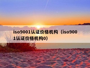 iso9001认证价格机构（iso9001认证价格机构0）