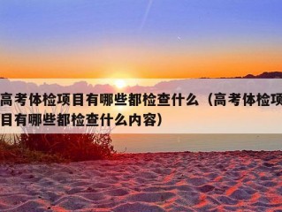 高考体检项目有哪些都检查什么（高考体检项目有哪些都检查什么内容）