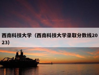 西南科技大学（西南科技大学录取分数线2023）