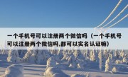 一个手机号可以注册两个微信吗（一个手机号可以注册两个微信吗,都可以实名认证嘛）