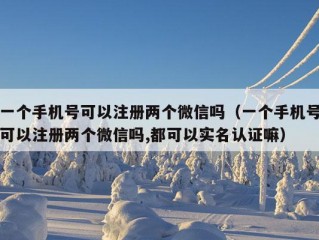 一个手机号可以注册两个微信吗（一个手机号可以注册两个微信吗,都可以实名认证嘛）