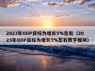 2023年GDP目标为增长5%左右（2023年GDP目标为增长5%左右数字板块）