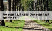 父亲节送什么礼物比较好（父亲节送什么礼物比较好30岁）