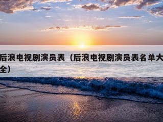 后浪电视剧演员表（后浪电视剧演员表名单大全）