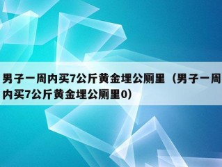 男子一周内买7公斤黄金埋公厕里（男子一周内买7公斤黄金埋公厕里0）