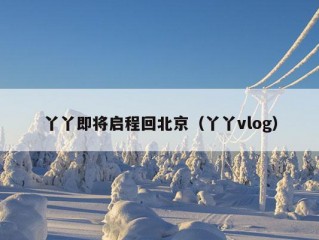 丫丫即将启程回北京（丫丫vlog）