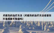 犬瘟热的治疗方法（犬瘟热的治疗方法老婆你不是我都不知道吗）