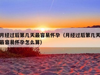 月经过后第几天最容易怀孕（月经过后第几天最容易怀孕怎么算）