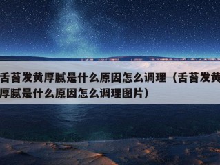 舌苔发黄厚腻是什么原因怎么调理（舌苔发黄厚腻是什么原因怎么调理图片）