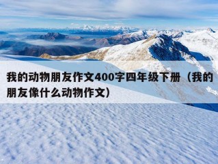 我的动物朋友作文400字四年级下册（我的朋友像什么动物作文）