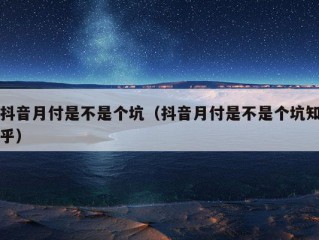 抖音月付是不是个坑（抖音月付是不是个坑知乎）