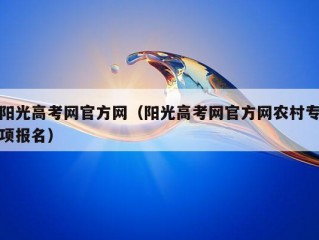 阳光高考网官方网（阳光高考网官方网农村专项报名）