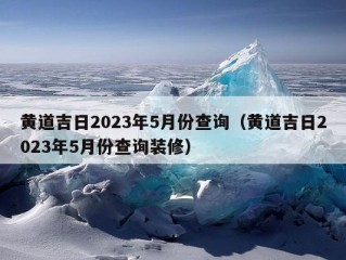 黄道吉日2023年5月份查询（黄道吉日2023年5月份查询装修）