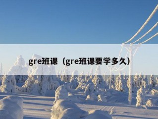 gre班课（gre班课要学多久）