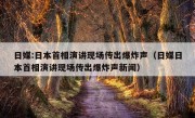 日媒:日本首相演讲现场传出爆炸声（日媒日本首相演讲现场传出爆炸声新闻）