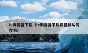 ie浏览器下载（ie浏览器下载设置默认另存为）