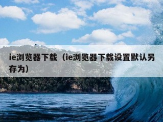 ie浏览器下载（ie浏览器下载设置默认另存为）