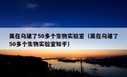 美在乌建了50多个生物实验室（美在乌建了50多个生物实验室知乎）