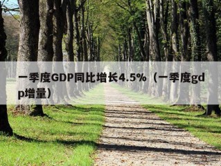 一季度GDP同比增长4.5%（一季度gdp增量）