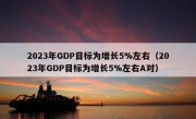 2023年GDP目标为增长5%左右（2023年GDP目标为增长5%左右A对）