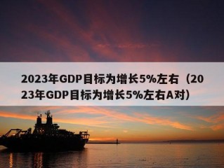 2023年GDP目标为增长5%左右（2023年GDP目标为增长5%左右A对）