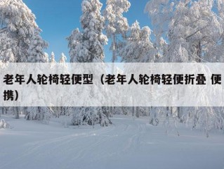 老年人轮椅轻便型（老年人轮椅轻便折叠 便携）