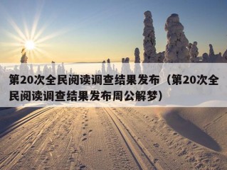 第20次全民阅读调查结果发布（第20次全民阅读调查结果发布周公解梦）