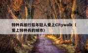 特种兵旅行后年轻人爱上Citywalk（爱上特种兵的城市）