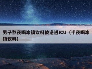 男子熬夜喝冰镇饮料被送进ICU（半夜喝冰镇饮料）