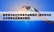 俄罗斯乌克兰冲突事件进展情况（俄罗斯乌克兰冲突事件进展情况视频）