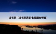 虞书欣（虞书欣演的电视剧有哪些）