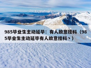 985毕业生主动延毕：有人故意挂科（985毕业生主动延毕有人故意挂科丶）