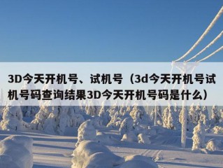 3D今天开机号、试机号（3d今天开机号试机号码查询结果3D今天开机号码是什么）