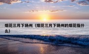 烟花三月下扬州（烟花三月下扬州的烟花指什么）