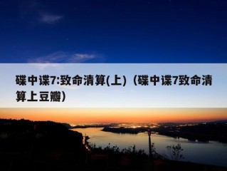 碟中谍7:致命清算(上)（碟中谍7致命清算上豆瓣）