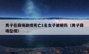 男子在商场跳楼死亡1名女子被砸伤（男子商场坠楼）