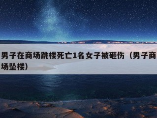 男子在商场跳楼死亡1名女子被砸伤（男子商场坠楼）