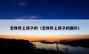 怎样怀上孩子的（怎样怀上孩子的图片）