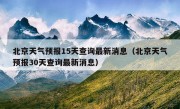 北京天气预报15天查询最新消息（北京天气预报30天查询最新消息）