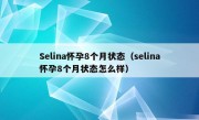 Selina怀孕8个月状态（selina怀孕8个月状态怎么样）