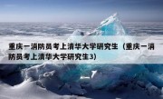 重庆一消防员考上清华大学研究生（重庆一消防员考上清华大学研究生3）