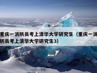 重庆一消防员考上清华大学研究生（重庆一消防员考上清华大学研究生3）