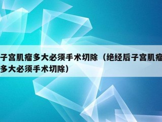 子宫肌瘤多大必须手术切除（绝经后子宫肌瘤多大必须手术切除）