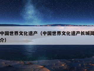 中国世界文化遗产（中国世界文化遗产长城简介）