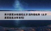 男子离家20年回归儿子:当年他私奔（儿子离家出走20年未归）