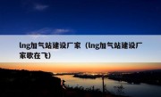 lng加气站建设厂家（lng加气站建设厂家歌在飞）