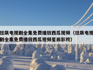 狂飙电视剧全集免费播放西瓜视频（狂飙电视剧全集免费播放西瓜视频星辰影院）