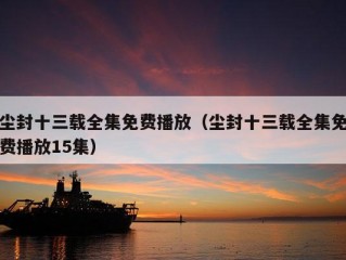 尘封十三载全集免费播放（尘封十三载全集免费播放15集）