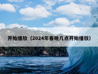 开始播放（2024年春晚几点开始播放）