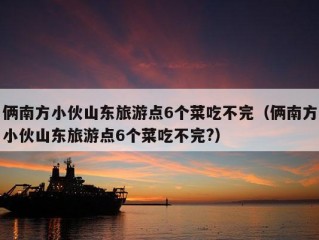 俩南方小伙山东旅游点6个菜吃不完（俩南方小伙山东旅游点6个菜吃不完?）